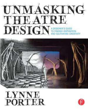 Unmasking Theatre Design: A Designer's Guide to Finding Inspiration and Cultivating Creativity de Lynne Porter