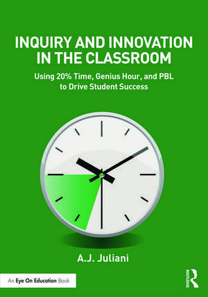 Inquiry and Innovation in the Classroom: Using 20% Time, Genius Hour, and PBL to Drive Student Success de A.J. Juliani