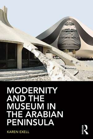 Modernity and the Museum in the Arabian Peninsula de Karen Exell