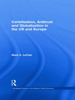 Cartelization, Antitrust and Globalization in the US and Europe de Mark S. LeClair