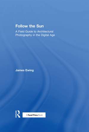 Follow the Sun: A Field Guide to Architectural Photography in the Digital Age de James Ewing