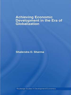 Achieving Economic Development in the Era of Globalization de Shalendra D. Sharma