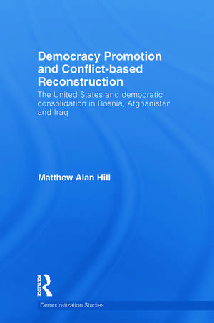 Democracy Promotion and Conflict-Based Reconstruction: The United States & Democratic Consolidation in Bosnia, Afghanistan & Iraq de Matthew Alan Hill