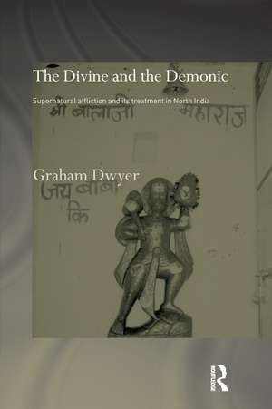 The Divine and the Demonic: Supernatural Affliction and its Treatment in North India de Dr Graham Dwyer