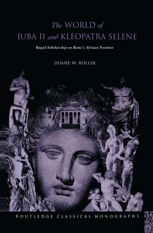 The World of Juba II and Kleopatra Selene: Royal Scholarship on Rome's African Frontier de Duane W Roller