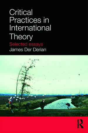 Critical Practices in International Theory: Selected Essays de James Der Derian