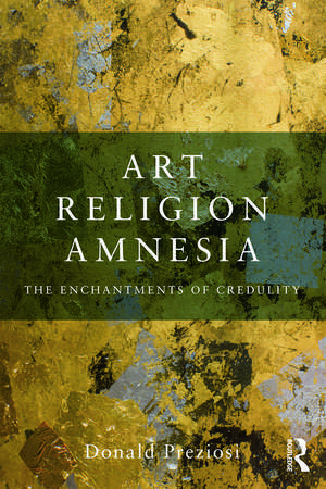 Art, Religion, Amnesia: The Enchantments of Credulity de Donald Preziosi