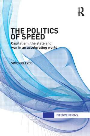 The Politics of Speed: Capitalism, the State and War in an Accelerating World de Simon Glezos