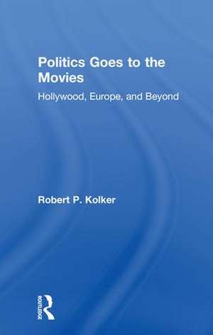 Politics Goes to the Movies: Hollywood, Europe, and Beyond de Robert Kolker