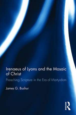 Irenaeus of Lyons and the Mosaic of Christ: Preaching Scripture in the Era of Martyrdom de James G. Bushur