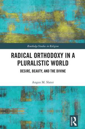 Radical Orthodoxy in a Pluralistic World: Desire, Beauty, and the Divine de Angus M. Slater