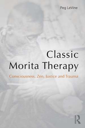 Classic Morita Therapy: Consciousness, Zen, Justice and Trauma de Peg LeVine