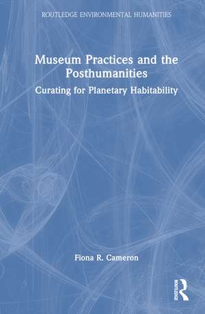 Museum Practices and the Posthumanities: Curating for Planetary Habitability de Fiona R. Cameron