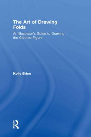 The Art of Drawing Folds: An Illustrator’s Guide to Drawing the Clothed Figure de Kelly Brine