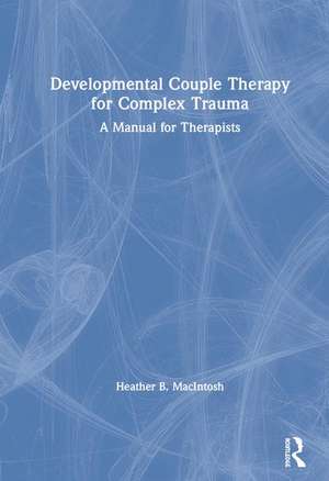 Developmental Couple Therapy for Complex Trauma: A Manual for Therapists de Heather B. MacIntosh