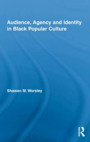 Audience, Agency and Identity in Black Popular Culture de Shawan M. Worsley