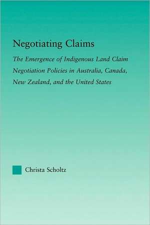 Negotiating Claims: The Emergence of Indigenous Land Claim Negotiation Policies in Australia, Canada, New Zealand, and the United States de Christa Scholtz