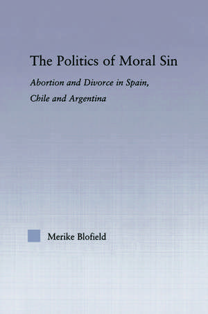 The Politics of Moral Sin: Abortion and Divorce in Spain, Chile and Argentina de Merike Blofield