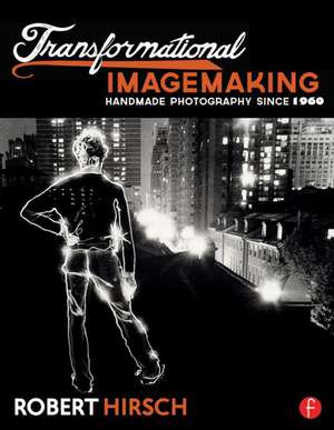 Transformational Imagemaking: Handmade Photography Since 1960 de Robert Hirsch