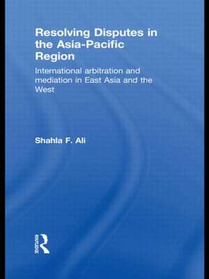 Resolving Disputes in the Asia-Pacific Region: International Arbitration and Mediation in East Asia and the West de Shahla F. Ali