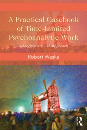 A Practical Casebook of Time-Limited Psychoanalytic Work: A Modern Kleinian approach de Robert Waska