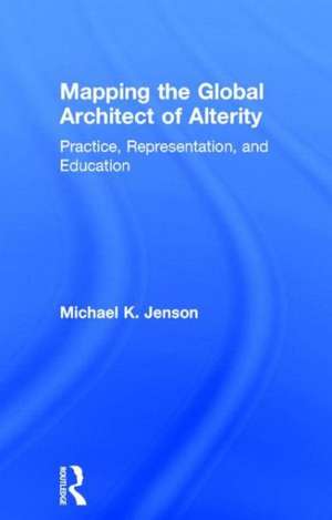 Mapping the Global Architect of Alterity: Practice, Representation and Education de Michael Jenson