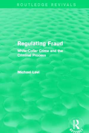 Regulating Fraud (Routledge Revivals): White-Collar Crime and the Criminal Process de Michael Levi