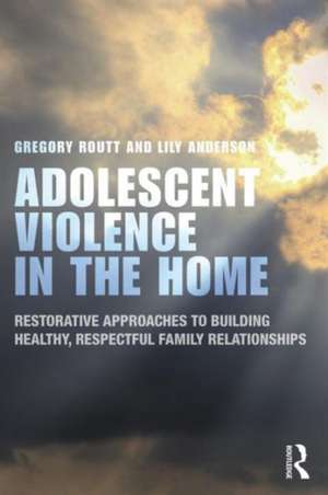 Adolescent Violence in the Home: Restorative Approaches to Building Healthy, Respectful Family Relationships de Gregory Routt