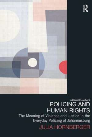 Policing and Human Rights: The Meaning of Violence and Justice in the Everyday Policing of Johannesburg de Julia Hornberger