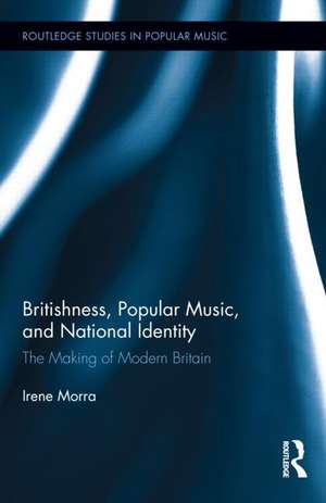 Britishness, Popular Music, and National Identity: The Making of Modern Britain de Irene Morra