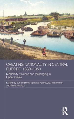 Creating Nationality in Central Europe, 1880-1950: Modernity, Violence and (Be) Longing in Upper Silesia de Tomasz Kamusella