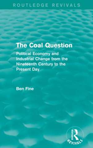 The Coal Question (Routledge Revivals): Political Economy and Industrial Change from the Nineteenth Century to the Present Day de Ben Fine