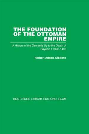 The Foundation of the Ottoman Empire: A History of the Osmanlis Up To the Death of Bayezid I 1300-1403 de Herbert Adam Gibbons