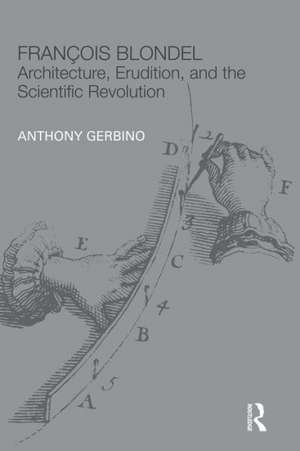 François Blondel: Architecture, Erudition, and the Scientific Revolution de Anthony Gerbino