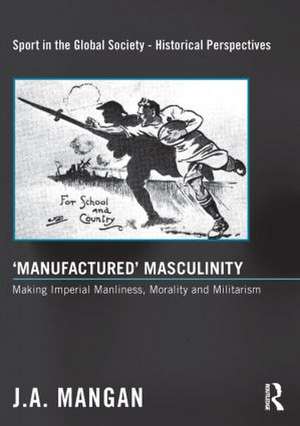 'Manufactured' Masculinity: Making Imperial Manliness, Morality and Militarism de J. a. Mangan