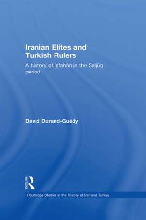 Iranian Elites and Turkish Rulers: A History of Isfahan in the Saljuq Period de David Durand-Guedy