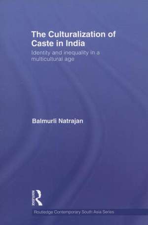 The Culturalization of Caste in India: Identity and Inequality in a Multicultural Age de Balmurli Natrajan