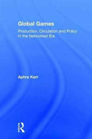 Global Games: Production, Circulation and Policy in the Networked Era de Aphra Kerr