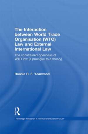 The Interaction between World Trade Organisation (WTO) Law and External International Law: The Constrained Openness of WTO Law (A Prologue to a Theory) de Ronnie R. F. Yearwood