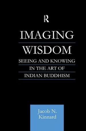 Imaging Wisdom: Seeing and Knowing in the Art of Indian Buddhism de Jacob N Kinnard