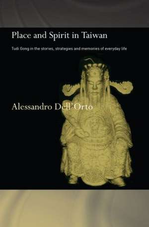 Place and Spirit in Taiwan: Tudi Gong in the Stories, Strategies and Memories of Everyday Life de Alessandro Dell'Orto