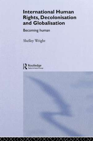 International Human Rights, Decolonisation and Globalisation: Becoming Human de Shelley Wright