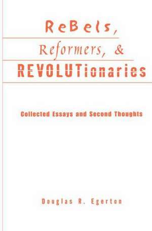 Rebels, Reformers, and Revolutionaries: Collected Essays and Second Thoughts de Douglas R. Egerton