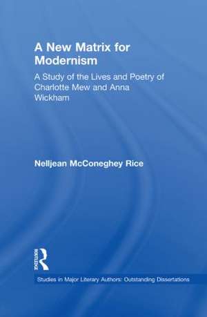 A New Matrix for Modernism: A Study of the Lives and Poetry of Charlotte Mew & Anna Wickham de Nelljean Rice