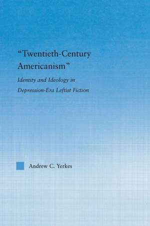 Twentieth-Century Americanism: Identity and Ideology in Depression-Era Leftist Literature de Andrew Yerkes