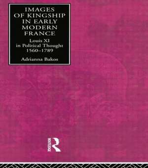 Images of Kingship in Early Modern France: Louis XI in Political Thought, 1560-1789 de Adrianna E. Bakos