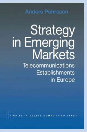 Strategy in Emerging Markets: Telecommunications Establishments in Europe de Anders Pehrsson