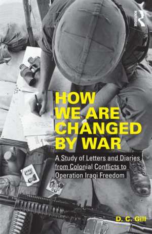 How We Are Changed by War: A Study of Letters and Diaries from Colonial Conflicts to Operation Iraqi Freedom de D.C. Gill