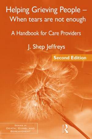 Helping Grieving People - When Tears Are Not Enough: A Handbook for Care Providers de J. Shep Jeffreys