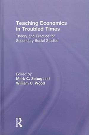 Teaching Economics in Troubled Times: Theory and Practice for Secondary Social Studies de Mark C. Schug